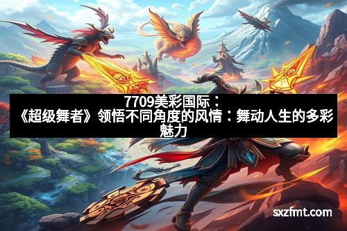 7709美彩国际：《超级舞者》领悟不同角度的风情：舞动人生的多彩魅力