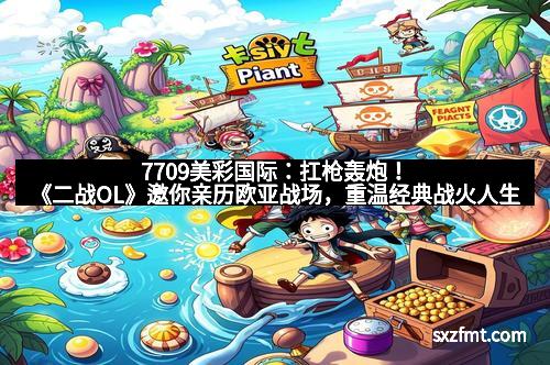 7709美彩国际：扛枪轰炮！《二战OL》邀你亲历欧亚战场，重温经典战火人生